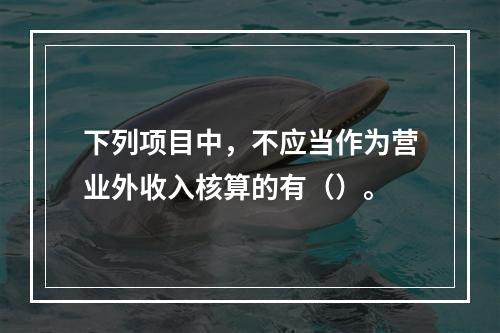 下列项目中，不应当作为营业外收入核算的有（）。