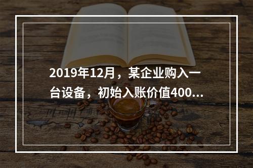 2019年12月，某企业购入一台设备，初始入账价值400万元