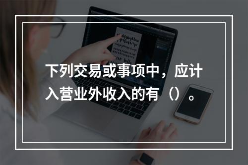 下列交易或事项中，应计入营业外收入的有（）。