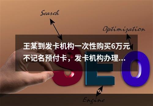 王某到发卡机构一次性购买6万元不记名预付卡，发卡机构办理该业