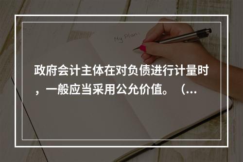 政府会计主体在对负债进行计量时，一般应当采用公允价值。（　　