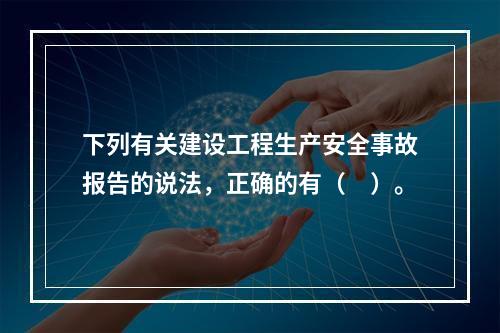 下列有关建设工程生产安全事故报告的说法，正确的有（　）。