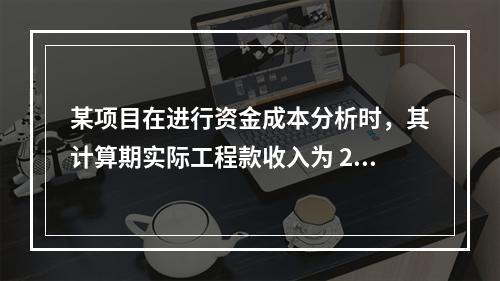 某项目在进行资金成本分析时，其计算期实际工程款收入为 220