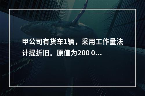 甲公司有货车1辆，采用工作量法计提折旧。原值为200 000