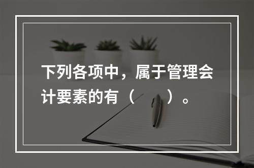 下列各项中，属于管理会计要素的有（　　）。