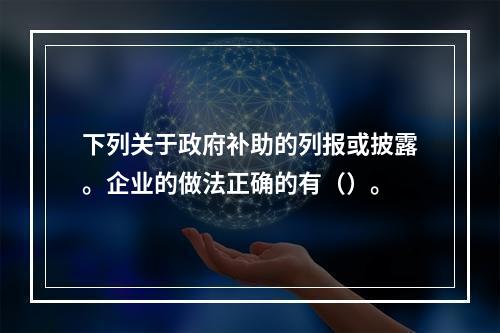 下列关于政府补助的列报或披露。企业的做法正确的有（）。