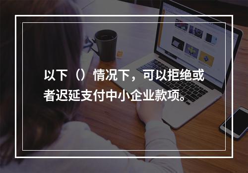 以下（）情况下，可以拒绝或者迟延支付中小企业款项。