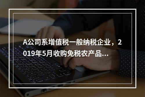 A公司系增值税一般纳税企业，2019年5月收购免税农产品一批