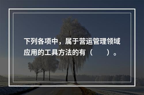 下列各项中，属于营运管理领域应用的工具方法的有（　　）。