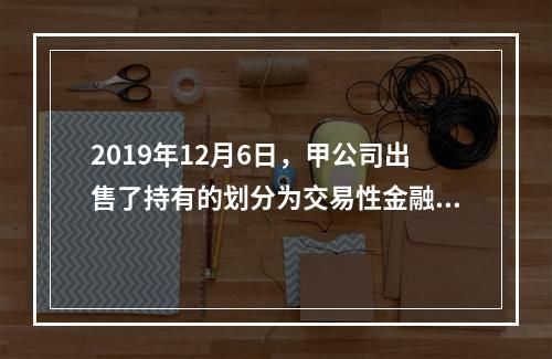 2019年12月6日，甲公司出售了持有的划分为交易性金融资产