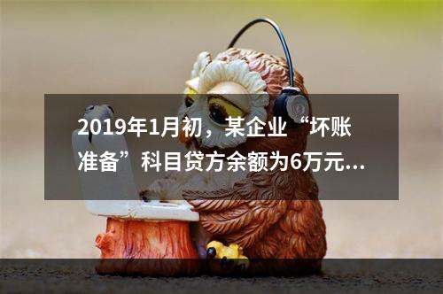 2019年1月初，某企业“坏账准备”科目贷方余额为6万元。1