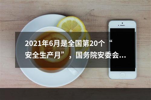 2021年6月是全国第20个“安全生产月”，国务院安委会办公