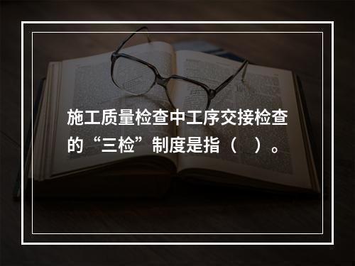 施工质量检查中工序交接检查的“三检”制度是指（　）。