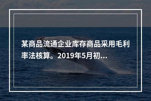 某商品流通企业库存商品采用毛利率法核算。2019年5月初，W