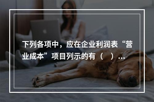 下列各项中，应在企业利润表“营业成本”项目列示的有（　）。