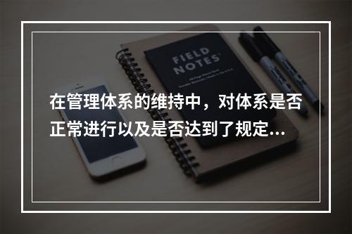 在管理体系的维持中，对体系是否正常进行以及是否达到了规定的目