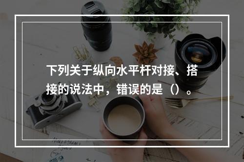 下列关于纵向水平杆对接、搭接的说法中，错误的是（）。