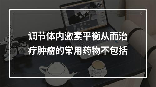 调节体内激素平衡从而治疗肿瘤的常用药物不包括