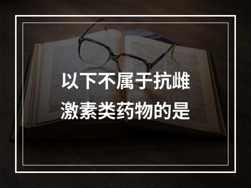 以下不属于抗雌激素类药物的是