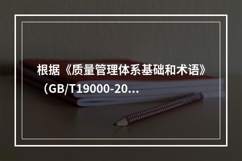 根据《质量管理体系基础和术语》（GB/T19000-2016