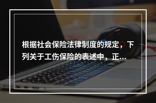 根据社会保险法律制度的规定，下列关于工伤保险的表述中，正确的