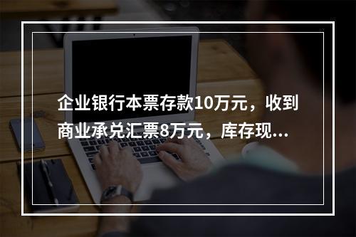 企业银行本票存款10万元，收到商业承兑汇票8万元，库存现金1