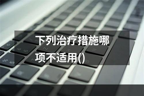 下列治疗措施哪项不适用()