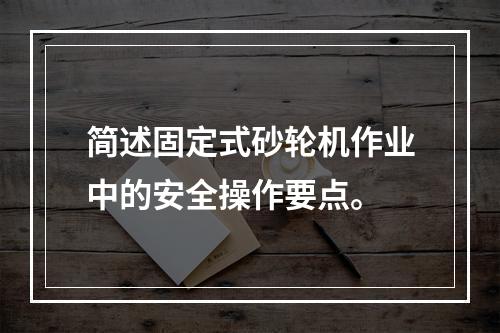 简述固定式砂轮机作业中的安全操作要点。