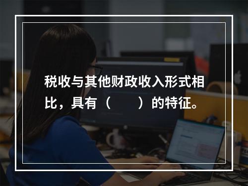 税收与其他财政收入形式相比，具有（　　）的特征。