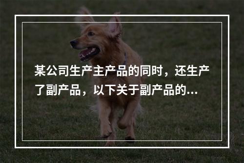 某公司生产主产品的同时，还生产了副产品，以下关于副产品的说法