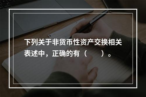 下列关于非货币性资产交换相关表述中，正确的有（  ）。