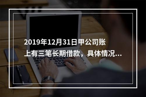 2019年12月31日甲公司账上有三笔长期借款，具体情况如下