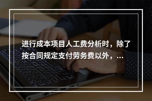 进行成本项目人工费分析时，除了按合同规定支付劳务费以外，还可