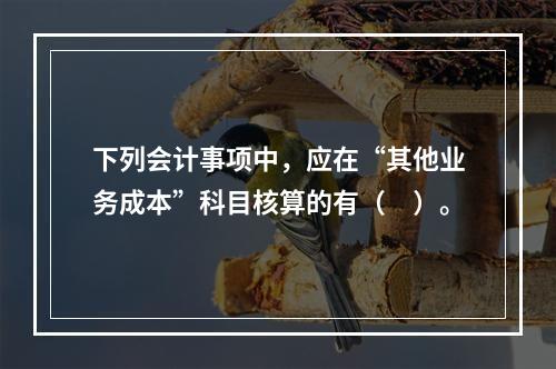 下列会计事项中，应在“其他业务成本”科目核算的有（　）。