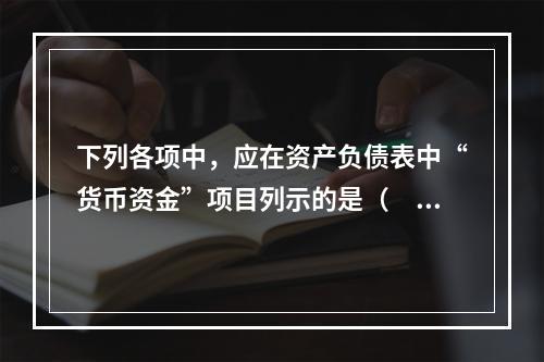 下列各项中，应在资产负债表中“货币资金”项目列示的是（　）。