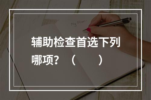 辅助检查首选下列哪项？（　　）