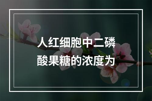 人红细胞中二磷酸果糖的浓度为