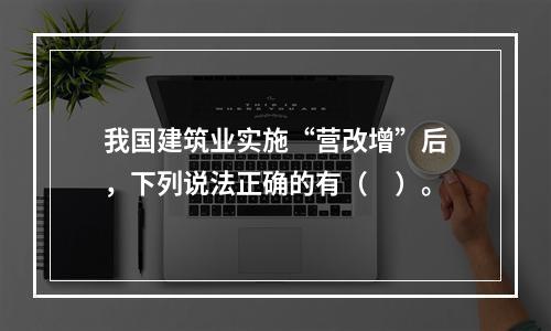 我国建筑业实施“营改增”后，下列说法正确的有（　）。