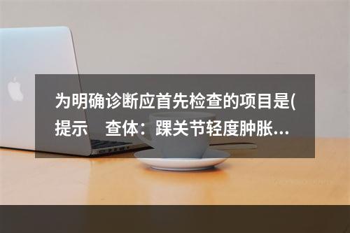 为明确诊断应首先检查的项目是(提示　查体：踝关节轻度肿胀，外