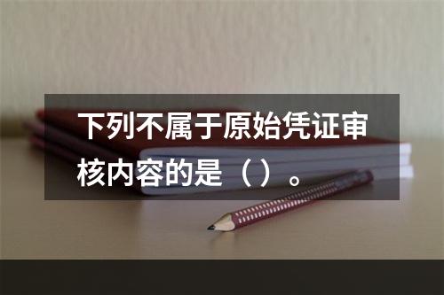 下列不属于原始凭证审核内容的是（ ）。