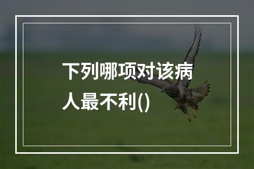 下列哪项对该病人最不利()