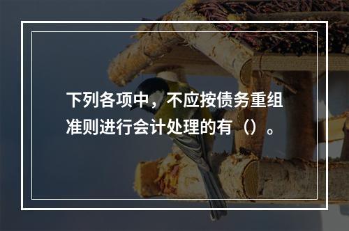 下列各项中，不应按债务重组准则进行会计处理的有（）。