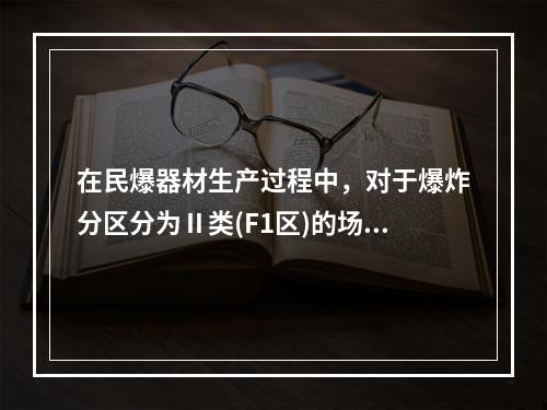 在民爆器材生产过程中，对于爆炸分区分为Ⅱ类(F1区)的场所，