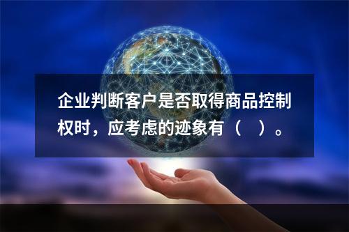 企业判断客户是否取得商品控制权时，应考虑的迹象有（　）。