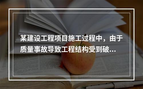 某建设工程项目施工过程中，由于质量事故导致工程结构受到破坏，