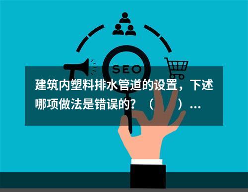 建筑内塑料排水管道的设置，下述哪项做法是错误的？（　　）[