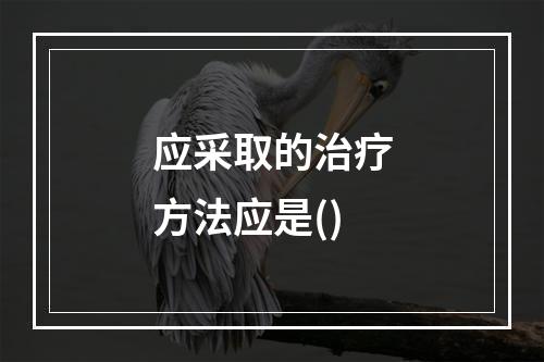 应采取的治疗方法应是()