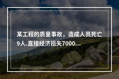 某工程的质量事故，造成人员死亡9人.直接经济损失7000万元