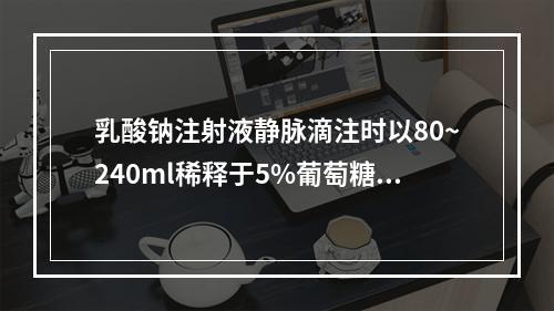 乳酸钠注射液静脉滴注时以80~240ml稀释于5%葡萄糖注射