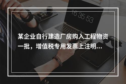 某企业自行建造厂房购入工程物资一批，增值税专用发票上注明的价